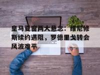半岛体育app-关于皇马夏窗两大悬念：维尼修斯续约遇阻，罗德里戈转会风波难平的信息